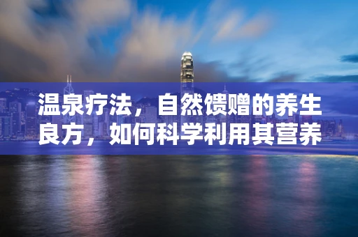 温泉疗法，自然馈赠的养生良方，如何科学利用其营养价值？
