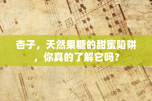 杏子，天然果糖的甜蜜陷阱，你真的了解它吗？