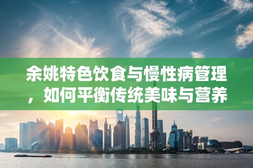 余姚特色饮食与慢性病管理，如何平衡传统美味与营养健康？