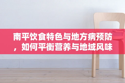 南平饮食特色与地方病预防，如何平衡营养与地域风味？