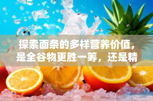 探索面条的多样营养价值，是全谷物更胜一筹，还是精制面条亦能满足？