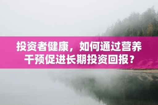 投资者健康，如何通过营养干预促进长期投资回报？