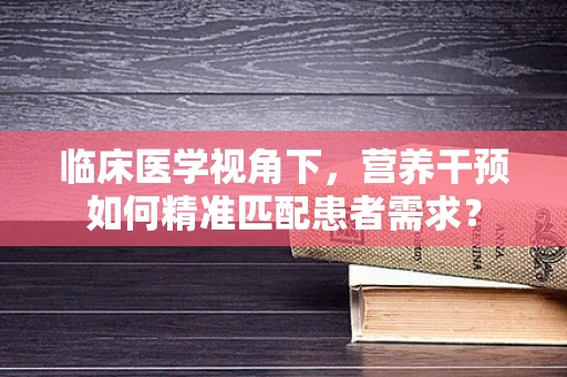 临床医学视角下，营养干预如何精准匹配患者需求？