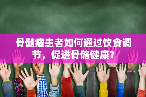 骨髓瘤患者如何通过饮食调节，促进骨骼健康？