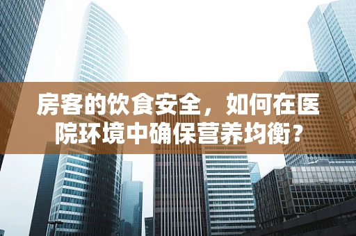 房客的饮食安全，如何在医院环境中确保营养均衡？