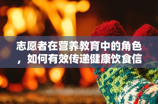 志愿者在营养教育中的角色，如何有效传递健康饮食信息？
