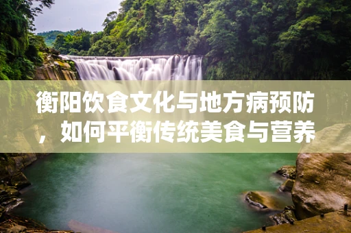 衡阳饮食文化与地方病预防，如何平衡传统美食与营养健康？