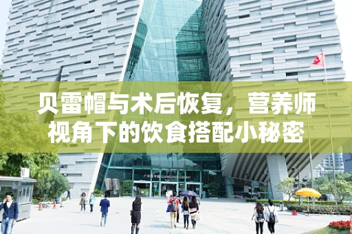 贝雷帽与术后恢复，营养师视角下的饮食搭配小秘密