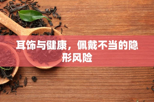 耳饰与健康，佩戴不当的隐形风险