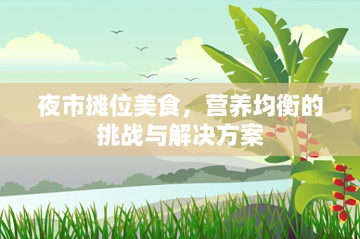 夜市摊位美食，营养均衡的挑战与解决方案