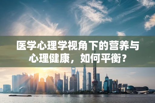 医学心理学视角下的营养与心理健康，如何平衡？