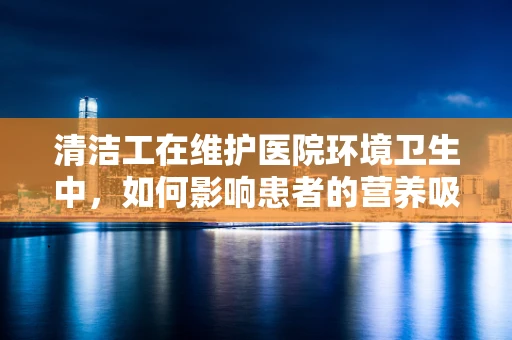清洁工在维护医院环境卫生中，如何影响患者的营养吸收？