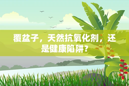 覆盆子，天然抗氧化剂，还是健康陷阱？