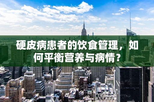 硬皮病患者的饮食管理，如何平衡营养与病情？