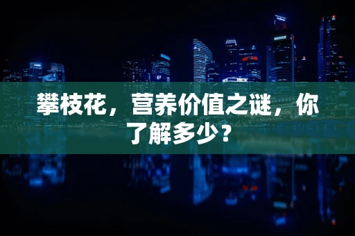 攀枝花，营养价值之谜，你了解多少？