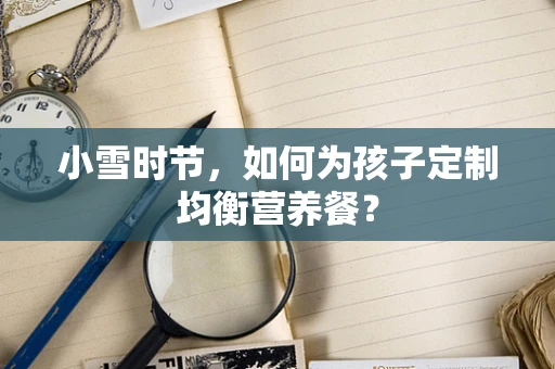 小雪时节，如何为孩子定制均衡营养餐？