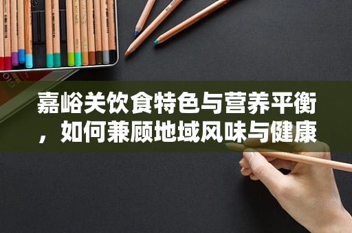 嘉峪关饮食特色与营养平衡，如何兼顾地域风味与健康需求？