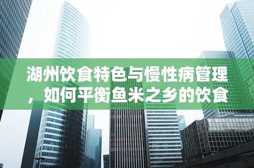 湖州饮食特色与慢性病管理，如何平衡鱼米之乡的饮食营养？
