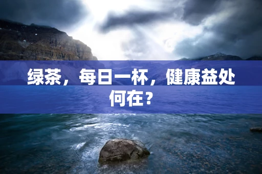 绿茶，每日一杯，健康益处何在？