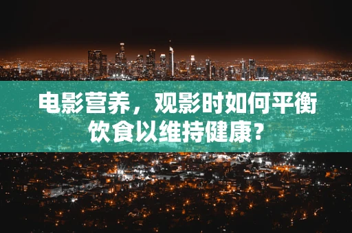 电影营养，观影时如何平衡饮食以维持健康？