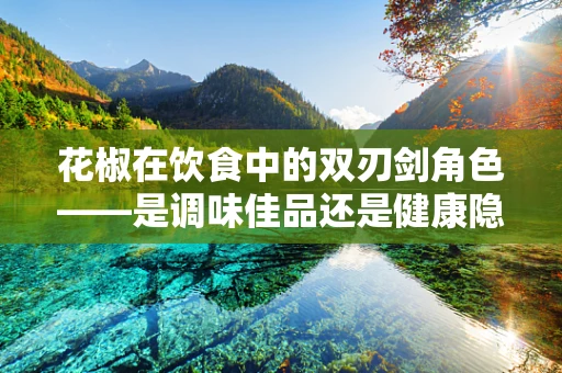 花椒在饮食中的双刃剑角色——是调味佳品还是健康隐患？