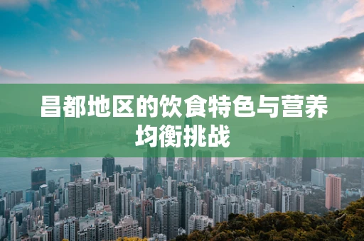 昌都地区的饮食特色与营养均衡挑战