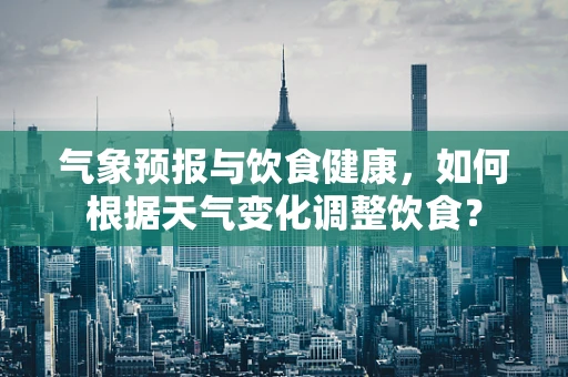 气象预报与饮食健康，如何根据天气变化调整饮食？
