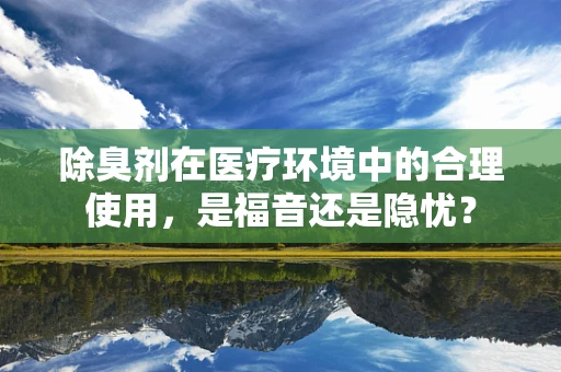 除臭剂在医疗环境中的合理使用，是福音还是隐忧？