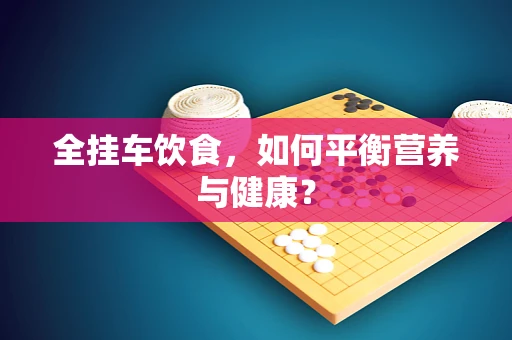 全挂车饮食，如何平衡营养与健康？