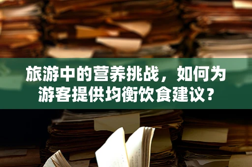 旅游中的营养挑战，如何为游客提供均衡饮食建议？