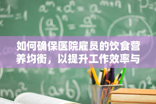 如何确保医院雇员的饮食营养均衡，以提升工作效率与健康？