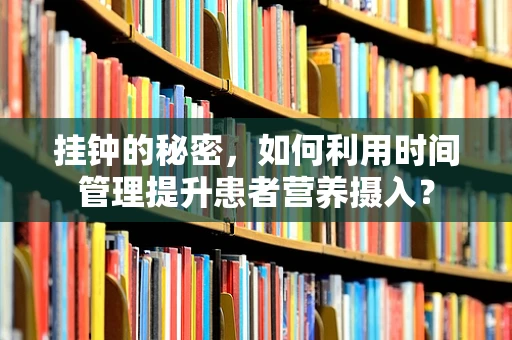 挂钟的秘密，如何利用时间管理提升患者营养摄入？