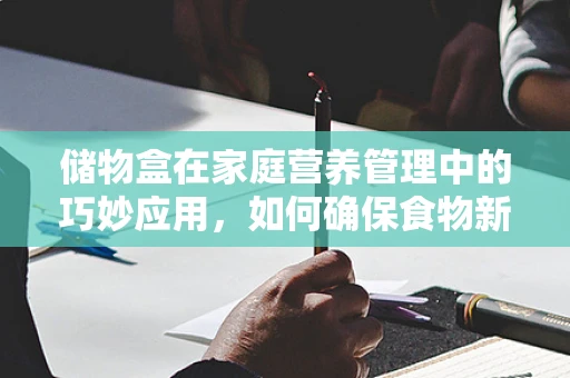 储物盒在家庭营养管理中的巧妙应用，如何确保食物新鲜又营养？