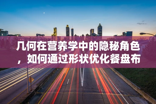 几何在营养学中的隐秘角色，如何通过形状优化餐盘布局？