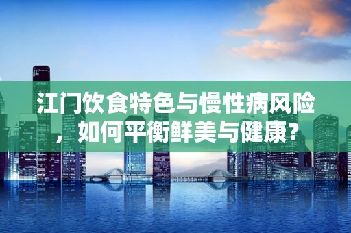 江门饮食特色与慢性病风险，如何平衡鲜美与健康？
