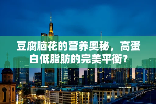 豆腐脑花的营养奥秘，高蛋白低脂肪的完美平衡？