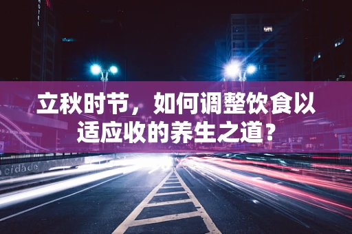 立秋时节，如何调整饮食以适应收的养生之道？