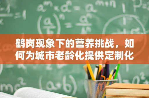 鹤岗现象下的营养挑战，如何为城市老龄化提供定制化饮食方案？