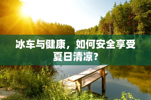 冰车与健康，如何安全享受夏日清凉？