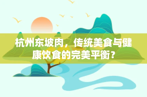 杭州东坡肉，传统美食与健康饮食的完美平衡？