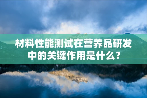 材料性能测试在营养品研发中的关键作用是什么？