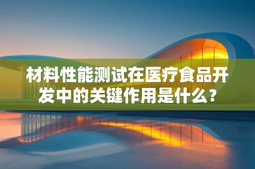 材料性能测试在医疗食品开发中的关键作用是什么？