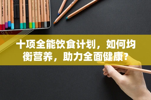 十项全能饮食计划，如何均衡营养，助力全面健康？