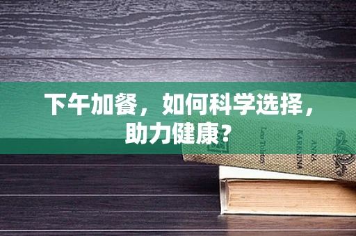 下午加餐，如何科学选择，助力健康？