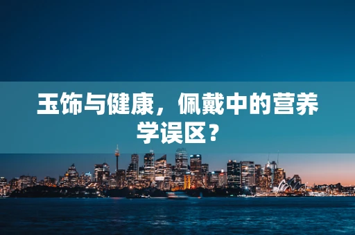 玉饰与健康，佩戴中的营养学误区？