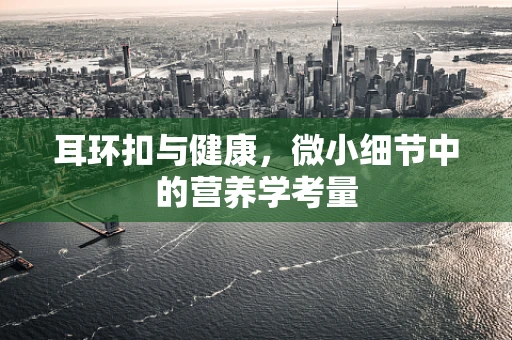 耳环扣与健康，微小细节中的营养学考量