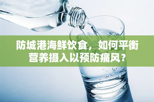 防城港海鲜饮食，如何平衡营养摄入以预防痛风？