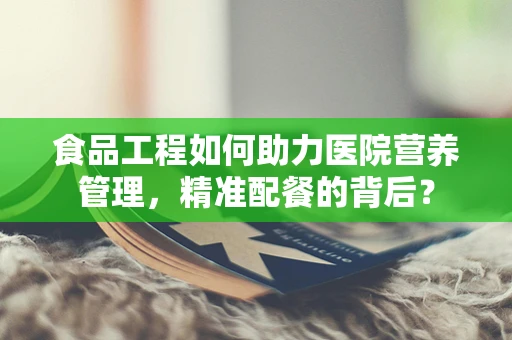 食品工程如何助力医院营养管理，精准配餐的背后？