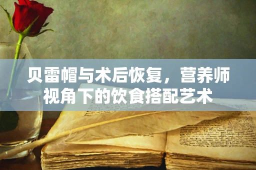 贝雷帽与术后恢复，营养师视角下的饮食搭配艺术