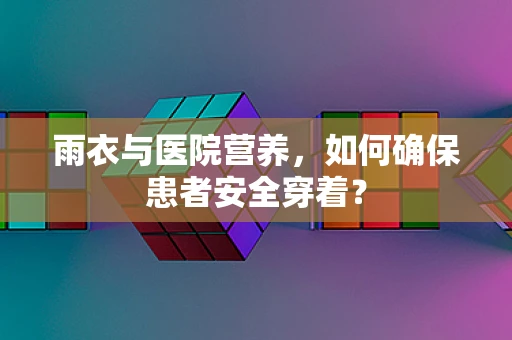 雨衣与医院营养，如何确保患者安全穿着？